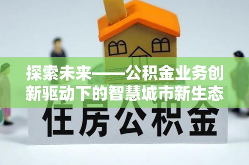 海珠探索未来——公积金业务创新驱动下的智慧城市新生态