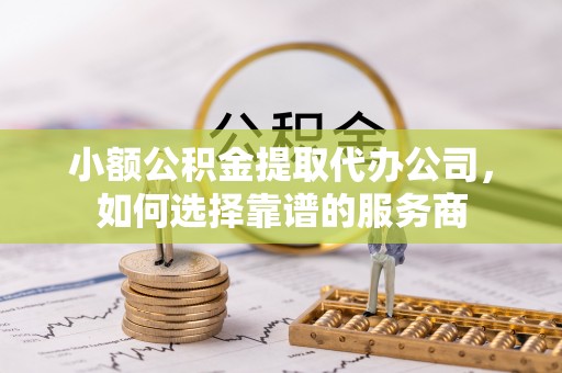 海珠小额公积金提取代办公司，如何选择靠谱的服务商