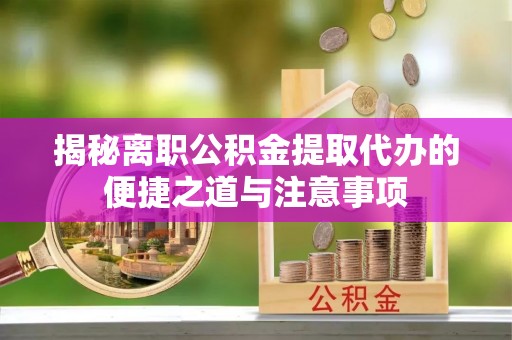 海珠揭秘离职公积金提取代办的便捷之道与注意事项