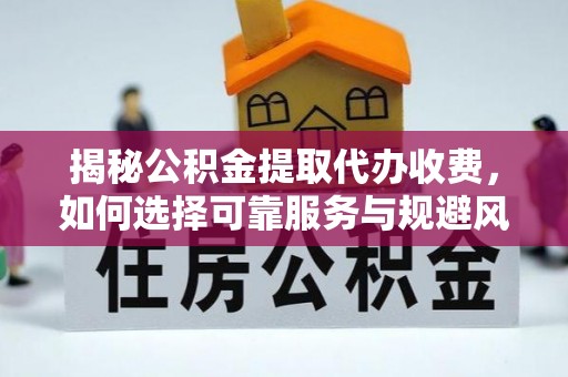 海珠揭秘公积金提取代办收费，如何选择可靠服务与规避风险