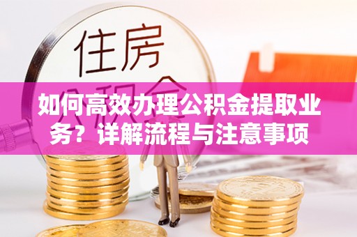 海珠如何高效办理公积金提取业务？详解流程与注意事项