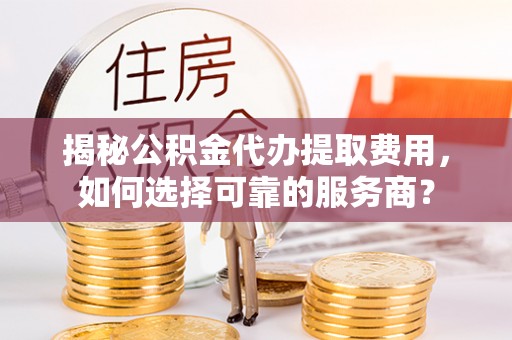 海珠揭秘公积金代办提取费用，如何选择可靠的服务商？