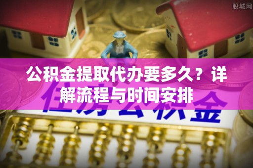 海珠公积金提取代办要多久？详解流程与时间安排