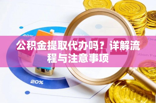 海珠公积金提取代办吗？详解流程与注意事项