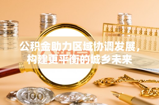 海珠公积金助力区域协调发展，构建更平衡的城乡未来