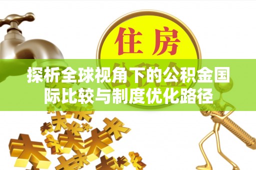 海珠探析全球视角下的公积金国际比较与制度优化路径