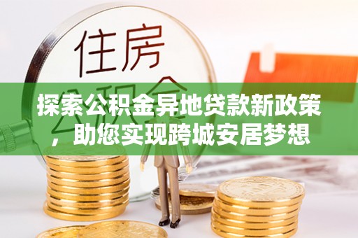 海珠探索公积金异地贷款新政策，助您实现跨城安居梦想