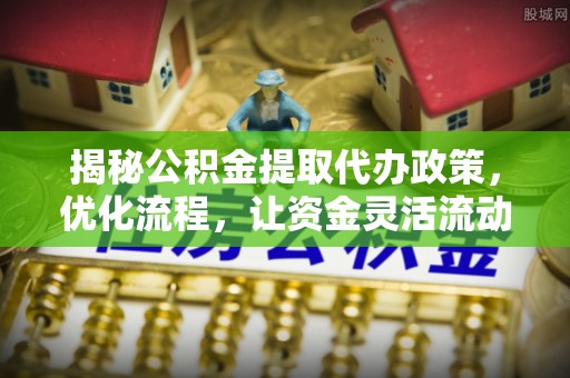 海珠揭秘公积金提取代办政策，优化流程，让资金灵活流动