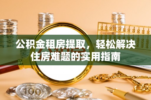 海珠公积金租房提取，轻松解决住房难题的实用指南