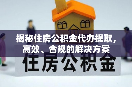 海珠揭秘住房公积金代办提取，高效、合规的解决方案