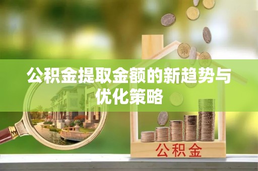 海珠公积金提取金额的新趋势与优化策略