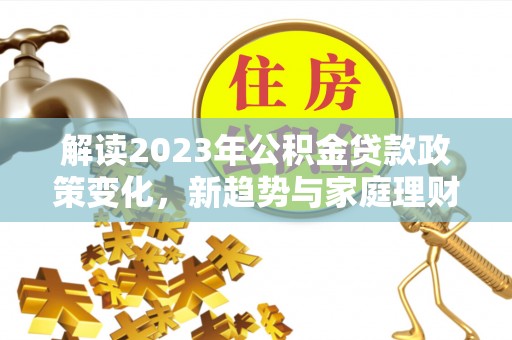 海珠解读2023年公积金贷款政策变化，新趋势与家庭理财规划