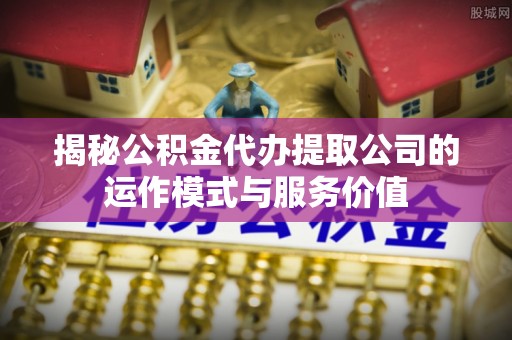 海珠揭秘公积金代办提取公司的运作模式与服务价值