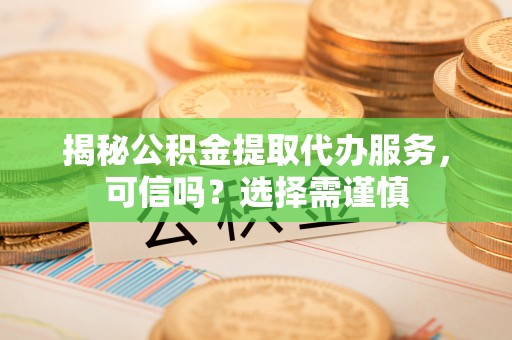 海珠揭秘公积金提取代办服务，可信吗？选择需谨慎