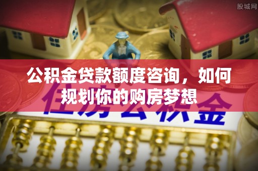 海珠公积金贷款额度咨询，如何规划你的购房梦想
