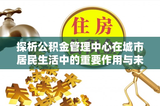 海珠探析公积金管理中心在城市居民生活中的重要作用与未来发展趋势