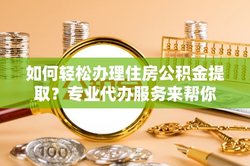 海珠如何轻松办理住房公积金提取？专业代办服务来帮你