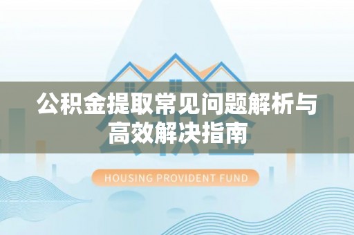 海珠公积金提取常见问题解析与高效解决指南