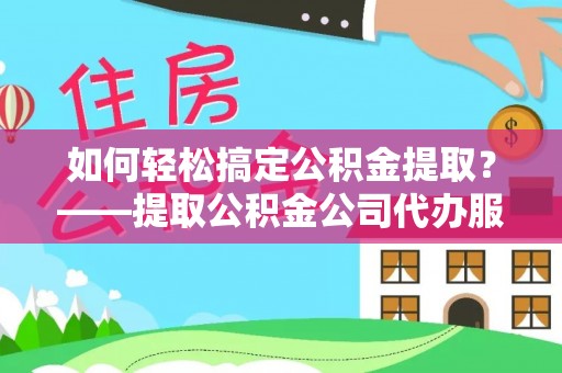 海珠如何轻松搞定公积金提取？——提取公积金公司代办服务全解析
