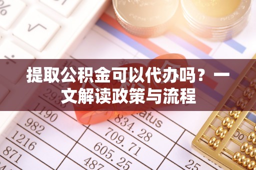 海珠提取公积金可以代办吗？一文解读政策与流程