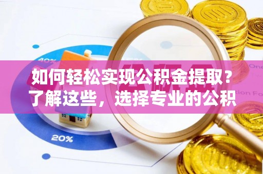 海珠如何轻松实现公积金提取？了解这些，选择专业的公积金提取代办服务