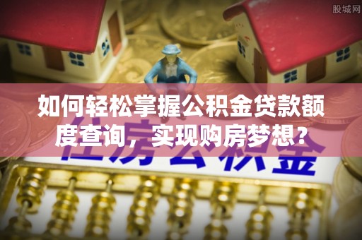 海珠如何轻松掌握公积金贷款额度查询，实现购房梦想？