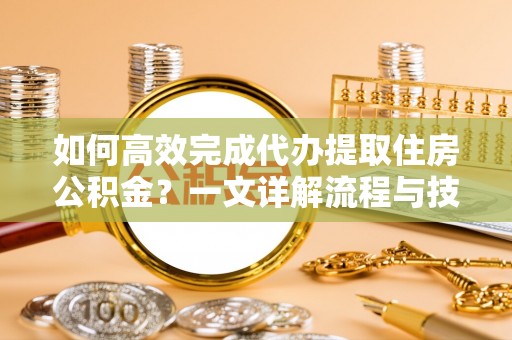 海珠如何高效完成代办提取住房公积金？一文详解流程与技巧