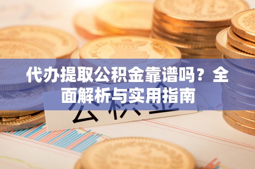 海珠代办提取公积金靠谱吗？全面解析与实用指南