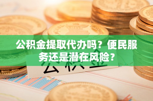 海珠公积金提取代办吗？便民服务还是潜在风险？