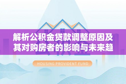 海珠解析公积金贷款调整原因及其对购房者的影响与未来趋势