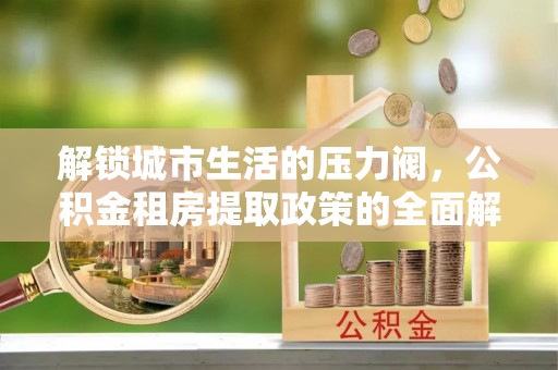 海珠解锁城市生活的压力阀，公积金租房提取政策的全面解析与实践指南