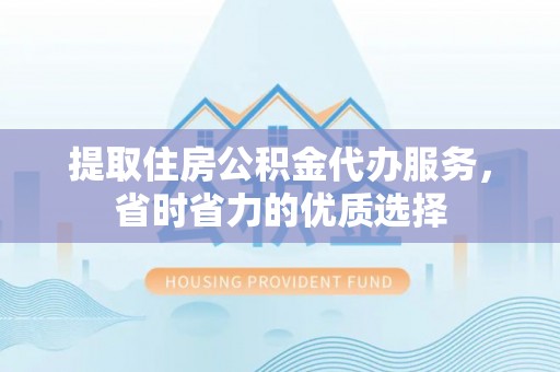 海珠提取住房公积金代办服务，省时省力的优质选择