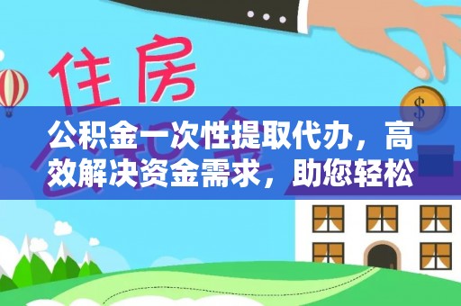 海珠公积金一次性提取代办，高效解决资金需求，助您轻松应对生活难题