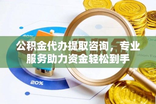 海珠公积金代办提取咨询，专业服务助力资金轻松到手