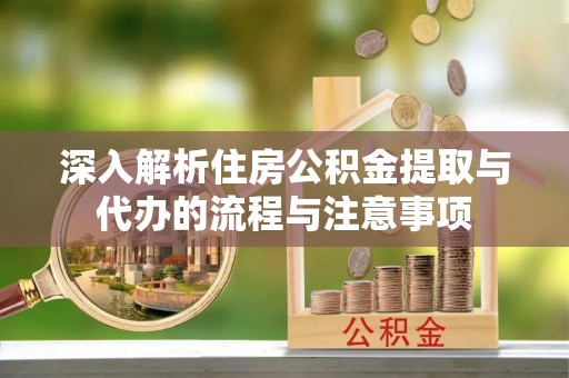 海珠深入解析住房公积金提取与代办的流程与注意事项