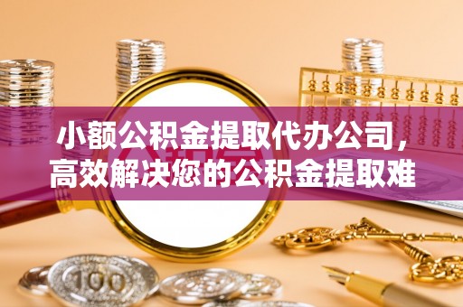海珠小额公积金提取代办公司，高效解决您的公积金提取难题