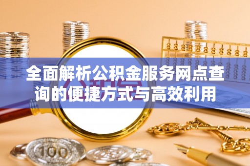 海珠全面解析公积金服务网点查询的便捷方式与高效利用