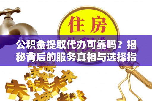 海珠公积金提取代办可靠吗？揭秘背后的服务真相与选择指南