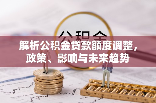 海珠解析公积金贷款额度调整，政策、影响与未来趋势