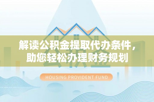 海珠解读公积金提取代办条件，助您轻松办理财务规划