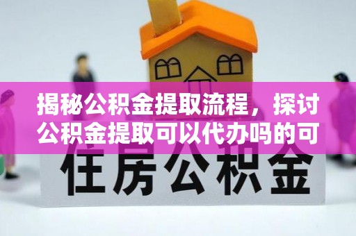 海珠揭秘公积金提取流程，探讨公积金提取可以代办吗的可行性与注意事项