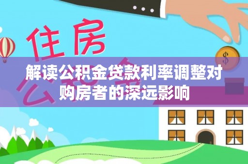 海珠解读公积金贷款利率调整对购房者的深远影响