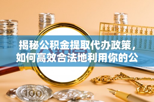 海珠揭秘公积金提取代办政策，如何高效合法地利用你的公积金