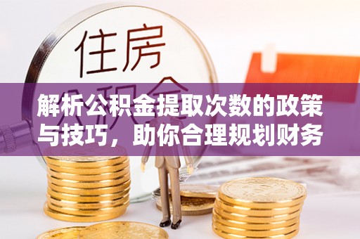 海珠解析公积金提取次数的政策与技巧，助你合理规划财务未来
