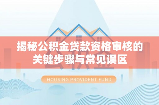 海珠揭秘公积金贷款资格审核的关键步骤与常见误区