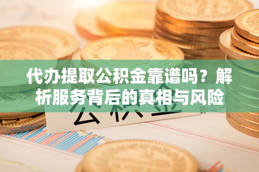 海珠代办提取公积金靠谱吗？解析服务背后的真相与风险
