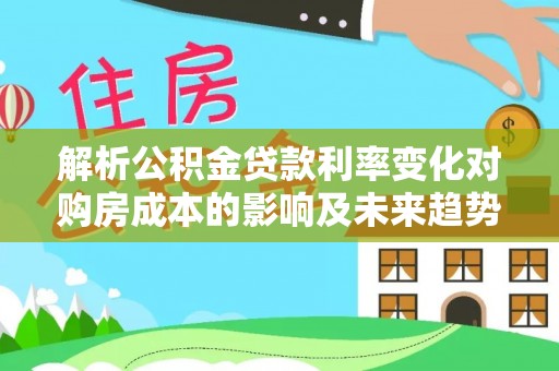 海珠解析公积金贷款利率变化对购房成本的影响及未来趋势