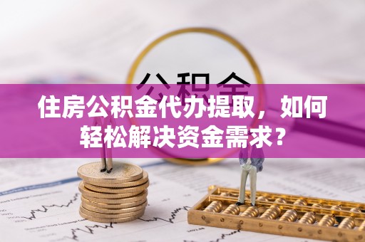海珠住房公积金代办提取，如何轻松解决资金需求？