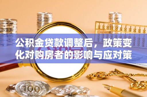 海珠公积金贷款调整后，政策变化对购房者的影响与应对策略
