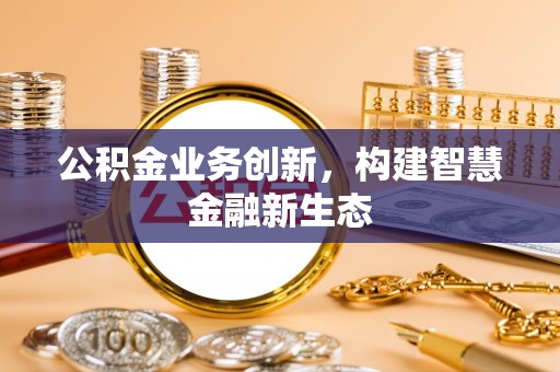 海珠公积金业务创新，构建智慧金融新生态